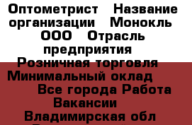 Оптометрист › Название организации ­ Монокль, ООО › Отрасль предприятия ­ Розничная торговля › Минимальный оклад ­ 25 000 - Все города Работа » Вакансии   . Владимирская обл.,Вязниковский р-н